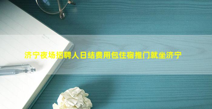 济宁夜场招聘人日结费用包住宿推门就坐济宁